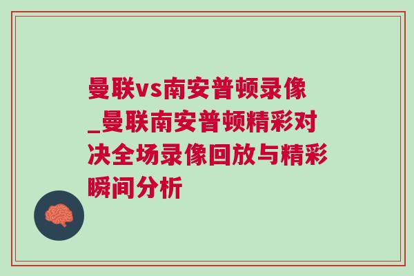 曼联vs南安普顿录像_曼联南安普顿精彩对决全场录像回放与精彩瞬间分析