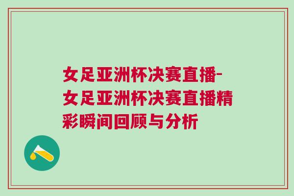 女足亚洲杯决赛直播-女足亚洲杯决赛直播精彩瞬间回顾与分析