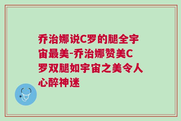 乔治娜说C罗的腿全宇宙最美-乔治娜赞美C罗双腿如宇宙之美令人心醉神迷